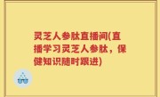灵芝人参肽直播间(直播学习灵芝人参肽，保健知识随时跟进)