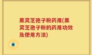 黑灵芝孢子粉药用(黑灵芝孢子粉的药用功效及使用方法)