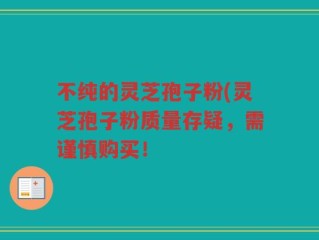不纯的灵芝孢子粉(灵芝孢子粉质量存疑，需谨慎购买！