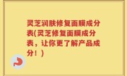 灵芝润肤修复面膜成分表(灵芝修复面膜成分表，让你更了解产品成分！)