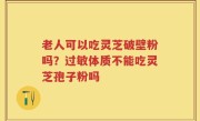 老人可以吃灵芝破壁粉吗？过敏体质不能吃灵芝孢子粉吗