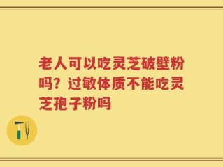 老人可以吃灵芝破壁粉吗？过敏体质不能吃灵芝孢子粉吗