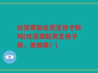 吃菠菜能吃灵芝孢子粉吗(吃菠菜配灵芝孢子粉，更健康！)