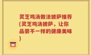 灵芝鸡汤做法披萨推荐(灵芝鸡汤披萨，让你品尝不一样的健康美味)