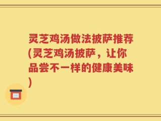 灵芝鸡汤做法披萨推荐(灵芝鸡汤披萨，让你品尝不一样的健康美味)