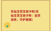 花仙芝灵芝孢子粉(花仙芝灵芝孢子粉：自然滋养，守护健康)