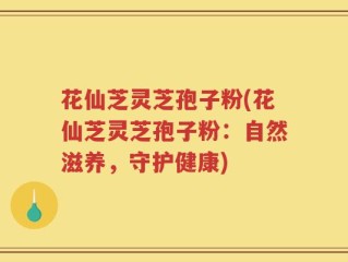 花仙芝灵芝孢子粉(花仙芝灵芝孢子粉：自然滋养，守护健康)