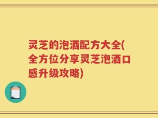 灵芝的泡酒配方大全(全方位分享灵芝泡酒口感升级攻略)