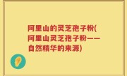 阿里山的灵芝孢子粉(阿里山灵芝孢子粉——自然精华的来源)