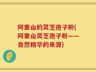 阿里山的灵芝孢子粉(阿里山灵芝孢子粉——自然精华的来源)