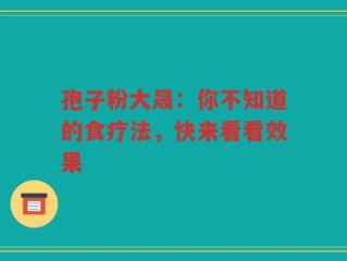 孢子粉大晟：你不知道的食疗法，快来看看效果