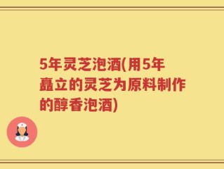 5年灵芝泡酒(用5年矗立的灵芝为原料制作的醇香泡酒)