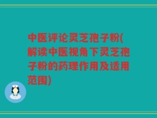 中医评论灵芝孢子粉(解读中医视角下灵芝孢子粉的药理作用及适用范围)