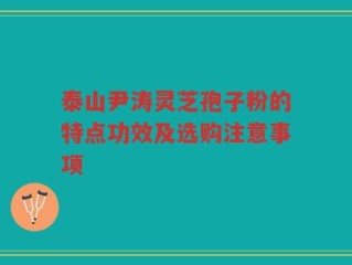 泰山尹涛灵芝孢子粉的特点功效及选购注意事项