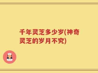 千年灵芝多少岁(神奇灵芝的岁月不究)