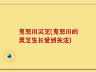 鬼怒川灵芝(鬼怒川的灵芝生长受到关注)