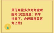 灵芝用量多少克为宜呢图片(灵芝用量：科学指导下，合理服用灵芝为上策)