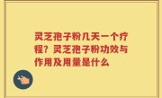 灵芝孢子粉几天一个疗程？灵芝孢子粉功效与作用及用量是什么