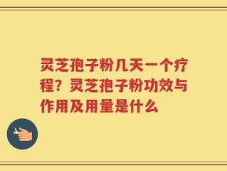 灵芝孢子粉几天一个疗程？灵芝孢子粉功效与作用及用量是什么