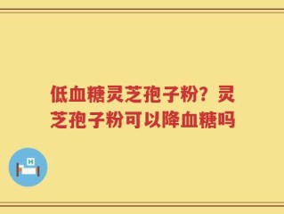 低血糖灵芝孢子粉？灵芝孢子粉可以降血糖吗