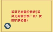 采灵芝面霜价格表(采灵芝面霜价格一览：优质护肤必备)