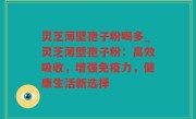 灵芝薄壁孢子粉喝多_灵芝薄壁孢子粉：高效吸收，增强免疫力，健康生活新选择