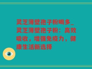 灵芝薄壁孢子粉喝多_灵芝薄壁孢子粉：高效吸收，增强免疫力，健康生活新选择