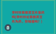 李时珍葛根灵芝片是药吗(李时珍论葛根灵芝片为药，你知道吗？)