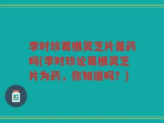 李时珍葛根灵芝片是药吗(李时珍论葛根灵芝片为药，你知道吗？)