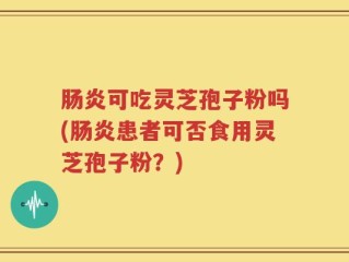 肠炎可吃灵芝孢子粉吗(肠炎患者可否食用灵芝孢子粉？)