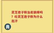 灵芝孢子粉治皮肤痒吗？吃灵芝孢子粉为什么出汗