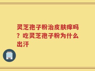 灵芝孢子粉治皮肤痒吗？吃灵芝孢子粉为什么出汗