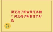 灵芝孢子粉含灵芝多糖？灵芝孢子粉有什么好处