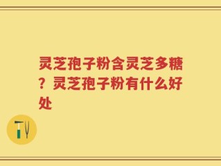 灵芝孢子粉含灵芝多糖？灵芝孢子粉有什么好处