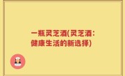 一瓶灵芝酒(灵芝酒：健康生活的新选择)