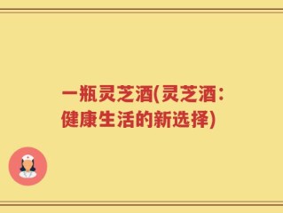 一瓶灵芝酒(灵芝酒：健康生活的新选择)