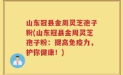 山东冠县金周灵芝孢子粉(山东冠县金周灵芝孢子粉：提高免疫力，护你健康！)