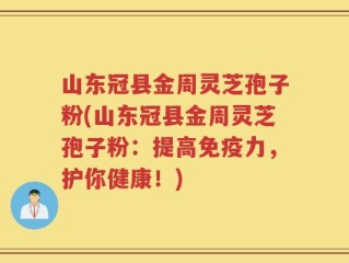 山东冠县金周灵芝孢子粉(山东冠县金周灵芝孢子粉：提高免疫力，护你健康！)