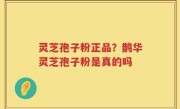 灵芝孢子粉正品？鹊华灵芝孢子粉是真的吗