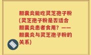胆囊炎能吃灵芝孢子粉(灵芝孢子粉是否适合胆囊炎患者食用？——胆囊炎与灵芝孢子粉的关系)