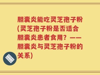 胆囊炎能吃灵芝孢子粉(灵芝孢子粉是否适合胆囊炎患者食用？——胆囊炎与灵芝孢子粉的关系)
