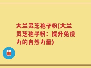 大兰灵芝孢子粉(大兰灵芝孢子粉：提升免疫力的自然力量)