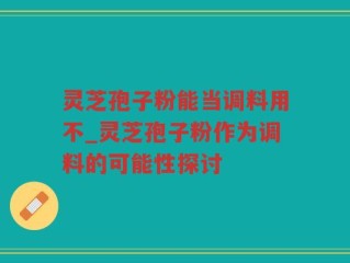 灵芝孢子粉能当调料用不_灵芝孢子粉作为调料的可能性探讨