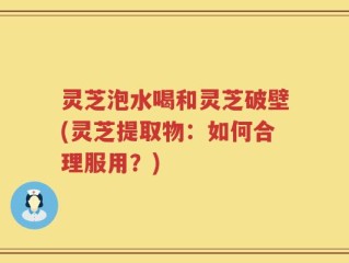 灵芝泡水喝和灵芝破壁(灵芝提取物：如何合理服用？)