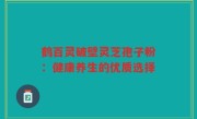 鹤百灵破壁灵芝孢子粉:健康养生的优质选择