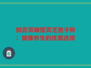 鹤百灵破壁灵芝孢子粉：健康养生的优质选择