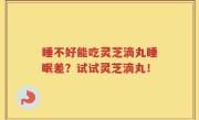 睡不好能吃灵芝滴丸睡眠差？试试灵芝滴丸！