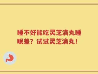 睡不好能吃灵芝滴丸睡眠差？试试灵芝滴丸！