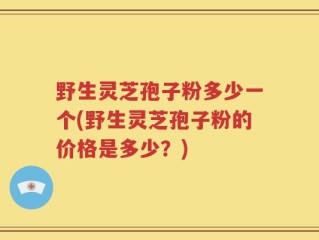 野生灵芝孢子粉多少一个(野生灵芝孢子粉的价格是多少？)