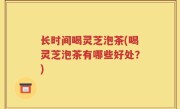长时间喝灵芝泡茶(喝灵芝泡茶有哪些好处？)